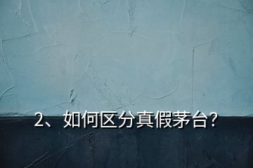 2、如何區分真假茅臺？