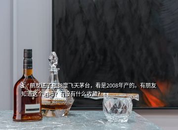 3、朋友送了瓶38度飛天茅臺，看是2008年產(chǎn)的。有朋友知道這個酒嗎？有沒有什么收藏？