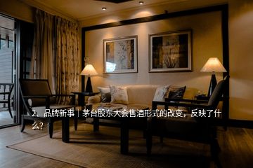 2、品牌新事｜茅臺股東大會售酒形式的改變，反映了什么？