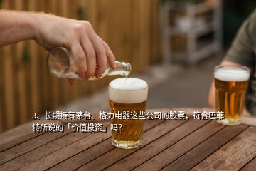 3、長期持有茅臺、格力電器這些公司的股票，符合巴菲特所說的「價值投資」嗎？