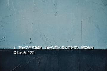 1、茅臺又貴又難喝，為什么那么多人喜歡買？喝茅臺是身份的象征嗎？