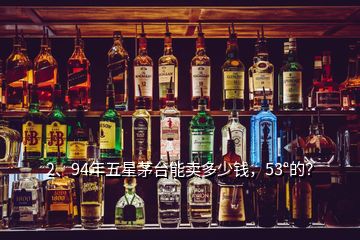 2、94年五星茅臺能賣多少錢，53°的？