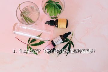 1、什么是基酒？飛天茅臺的基酒是那種酒酒質？