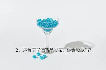 2、茅臺王子酒新品發(fā)布，你會收藏嗎？