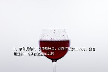 3、茅臺調高出廠價預期升溫，商超供貨價1399元，會否引發新一輪茅臺酒漲價風波？