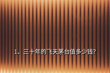 1、三十年的飛天茅臺值多少錢？