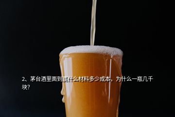 2、茅臺酒里面到底什么材料多少成本，為什么一瓶幾千塊？