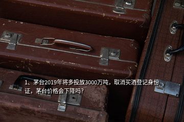 1、茅臺(tái)2019年將多投放3000萬(wàn)噸，取消買酒登記身份證，茅臺(tái)價(jià)格會(huì)下降嗎？