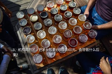 3、機構間抱團，把茅臺股票炒到10000元，會導致什么后果？