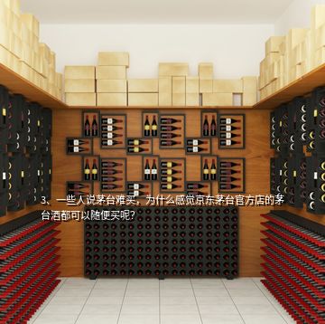 3、一些人說茅臺難買，為什么感覺京東茅臺官方店的茅臺酒都可以隨便買呢？