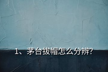 1、茅臺(tái)拔帽怎么分辨？