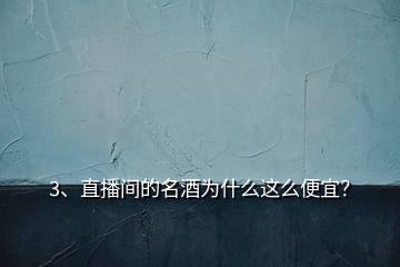 3、直播間的名酒為什么這么便宜？