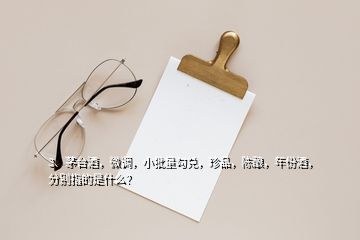3、茅臺酒，微調，小批量勾兌，珍品，陳釀，年份酒，分別指的是什么？