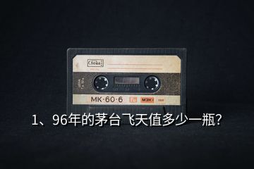 1、96年的茅臺飛天值多少一瓶？