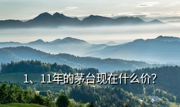 1、11年的茅臺現在什么價？