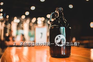 2、茅臺市值被炒到第一了，你怎么看？