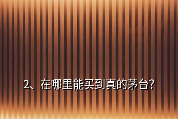 2、在哪里能買到真的茅臺？