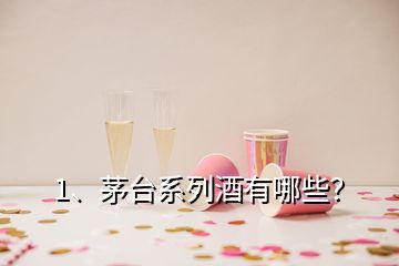 1、茅臺系列酒有哪些？