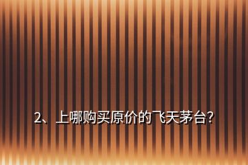 2、上哪購買原價的飛天茅臺？