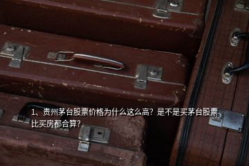 1、貴州茅臺股票價格為什么這么高？是不是買茅臺股票比買房都合算？