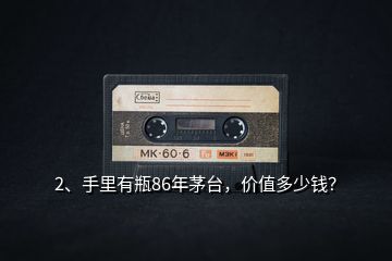 2、手里有瓶86年茅臺，價值多少錢？