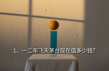 1、一二年飛天茅臺現在值多少錢？