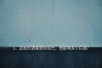 1、武松的酒量放到現(xiàn)代，他能喝多少白酒？