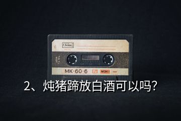 2、燉豬蹄放白酒可以嗎？