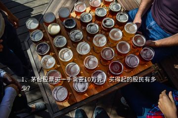 1、茅臺股票買一手需要10萬元，買得起的股民有多少？