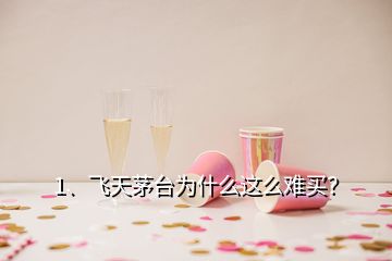 1、飛天茅臺為什么這么難買？