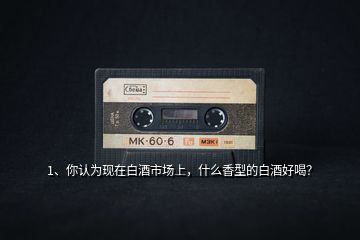 1、你認(rèn)為現(xiàn)在白酒市場(chǎng)上，什么香型的白酒好喝？