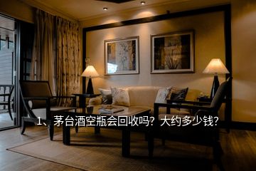 1、茅臺酒空瓶會回收嗎？大約多少錢？
