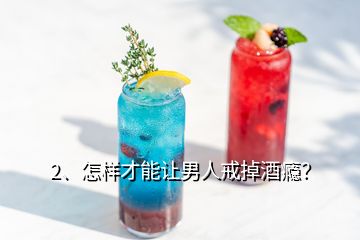 2、怎樣才能讓男人戒掉酒癮？