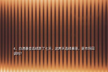 4、白酒基金連續跌了七天，這兩天連續暴漲，是市場回調嗎？