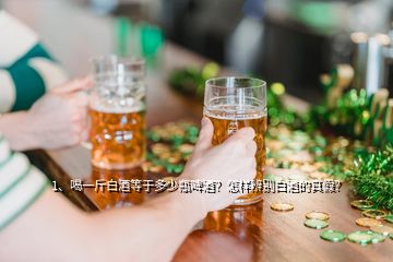 1、喝一斤白酒等于多少瓶啤酒？怎樣辨別白酒的真假？