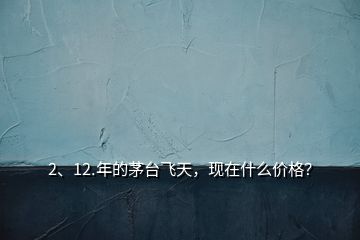 2、12.年的茅臺飛天，現在什么價格？