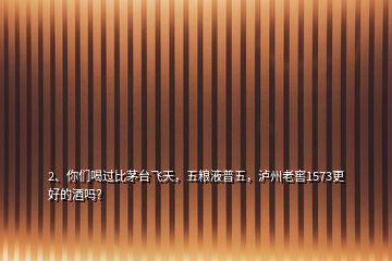 2、你們喝過比茅臺飛天，五糧液普五，瀘州老窖1573更好的酒嗎？