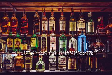 1、過年買什么牌子的白酒給爸爸喝比較好？
