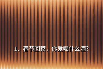 1、春節(jié)回家，你愛(ài)喝什么酒？