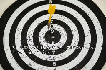 3、我是贛州人，兒子結婚，用什么白酒和紅酒好？150元上下價格，在鄉下辦婚宴？