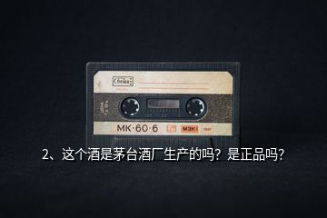 2、這個酒是茅臺酒廠生產(chǎn)的嗎？是正品嗎？