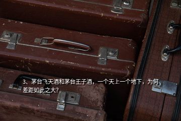 3、茅臺飛天酒和茅臺王子酒，一個天上一個地下，為何差距如此之大？