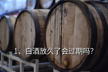 1、白酒放久了會過期嗎？