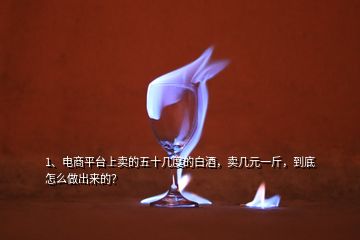 1、電商平臺上賣的五十幾度的白酒，賣幾元一斤，到底怎么做出來的？