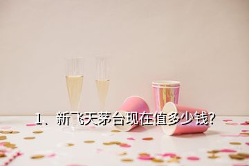 1、新飛天茅臺現在值多少錢？