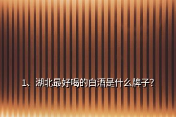 1、湖北最好喝的白酒是什么牌子？