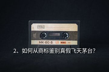 2、如何從商標(biāo)鑒別真假飛天茅臺(tái)？