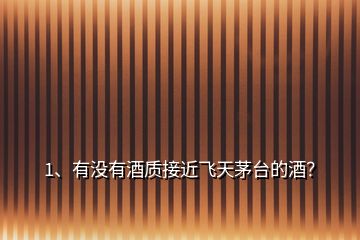1、有沒有酒質接近飛天茅臺的酒？