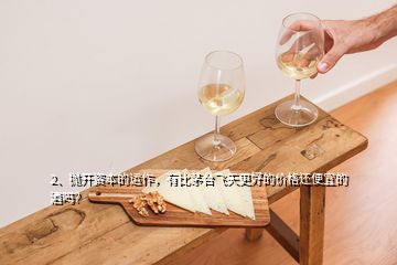 2、拋開資本的運作，有比茅臺飛天更好的價格還便宜的酒嗎？