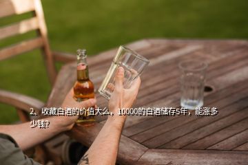 2、收藏白酒的價(jià)值大么，10000的白酒儲(chǔ)存5年，能漲多少錢？